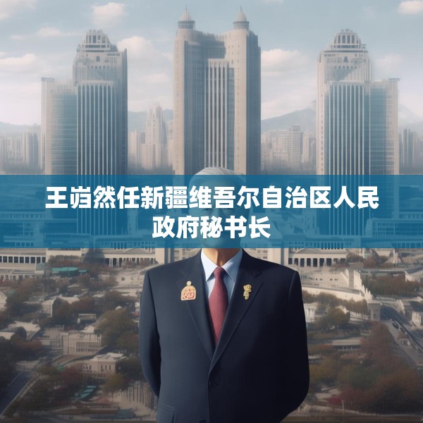 王岿然任新疆维吾尔自治区人民政府秘书长