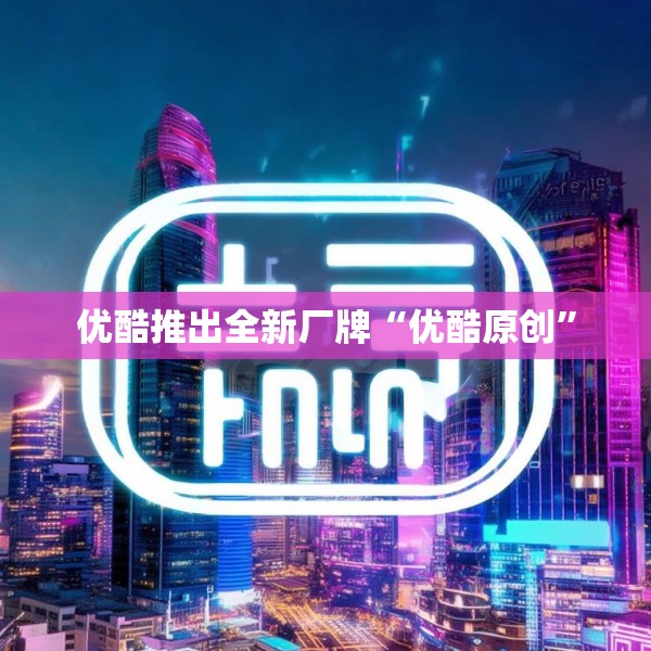 优酷推出全新厂牌“优酷原创”