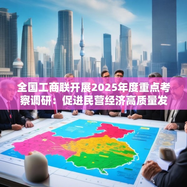 全国工商联开展2025年度重点考察调研：促进民营经济高质量发展