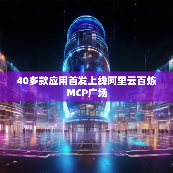 40多款应用首发上线阿里云百炼MCP广场