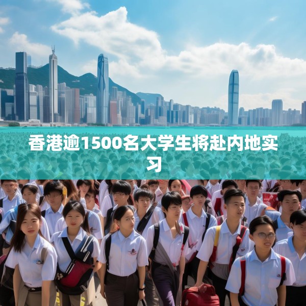 香港逾1500名大学生将赴内地实习