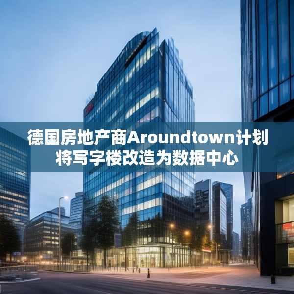 德国房地产商Aroundtown计划将写字楼改造为数据中心