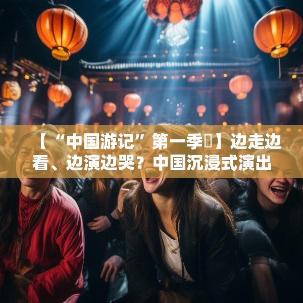 【“中国游记”第一季㉜】边走边看、边演边哭？中国沉浸式演出把看剧的老外整不会了！