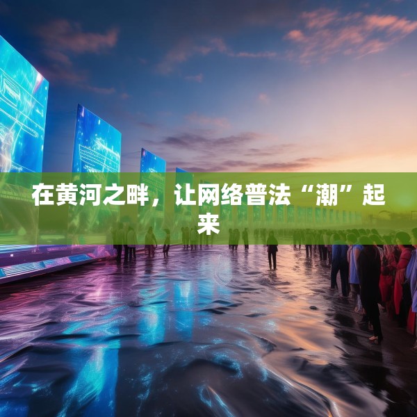 在黄河之畔，让网络普法“潮”起来