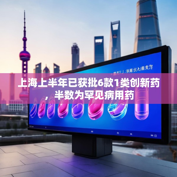 上海上半年已获批6款1类创新药，半数为罕见病用药