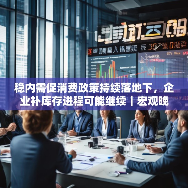 稳内需促消费政策持续落地下，企业补库存进程可能继续｜宏观晚6点