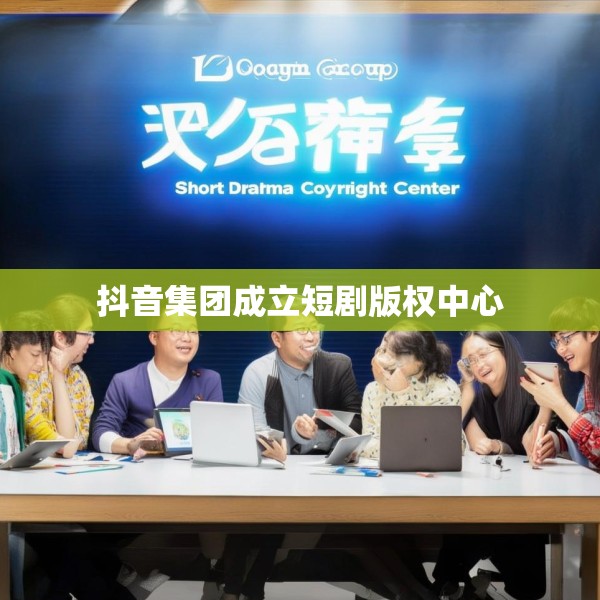 抖音集团成立短剧版权中心