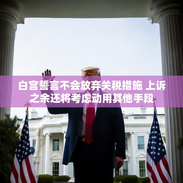 白宫誓言不会放弃关税措施 上诉之余还将考虑动用其他手段
