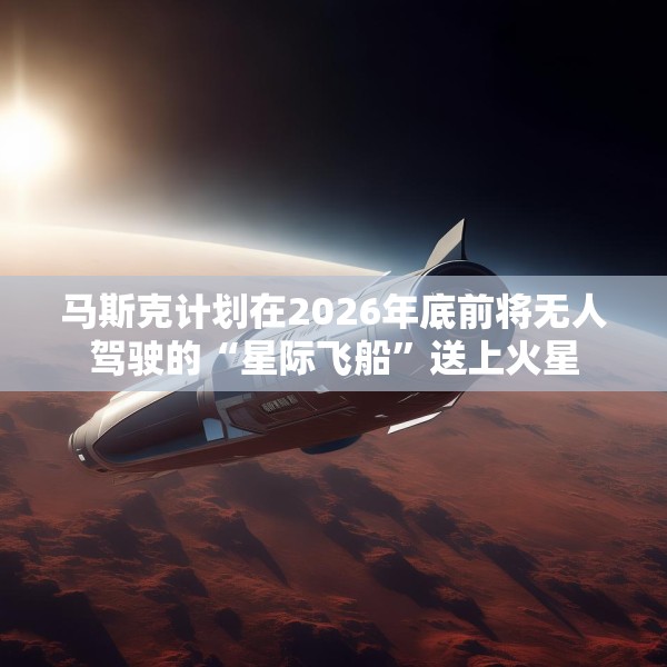 马斯克计划在2026年底前将无人驾驶的“星际飞船”送上火星