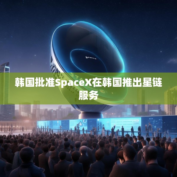 韩国批准SpaceX在韩国推出星链服务