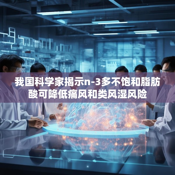 我国科学家揭示n-3多不饱和脂肪酸可降低痛风和类风湿风险