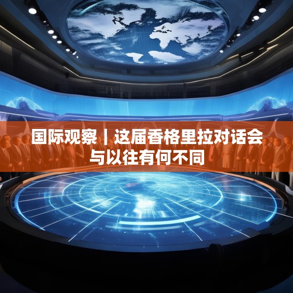 国际观察｜这届香格里拉对话会与以往有何不同