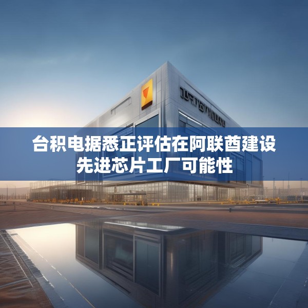 台积电据悉正评估在阿联酋建设先进芯片工厂可能性