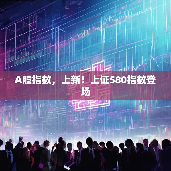 A股指数，上新！上证580指数登场