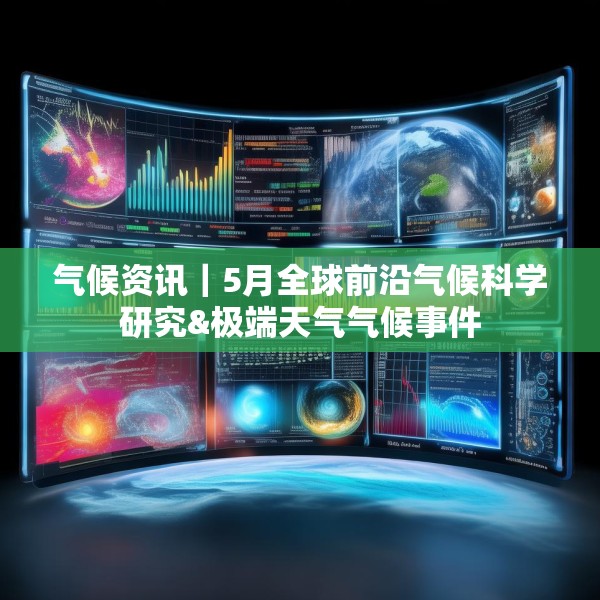气候资讯｜5月全球前沿气候科学研究&极端天气气候事件
