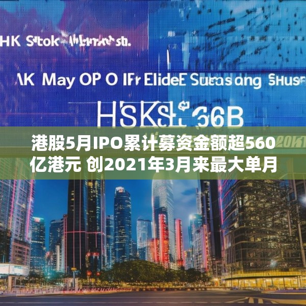 港股5月IPO累计募资金额超560亿港元 创2021年3月来最大单月募资额