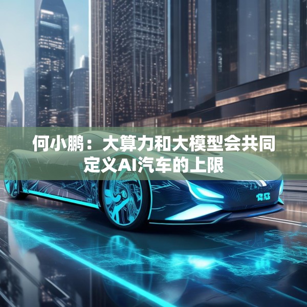 何小鹏：大算力和大模型会共同定义AI汽车的上限