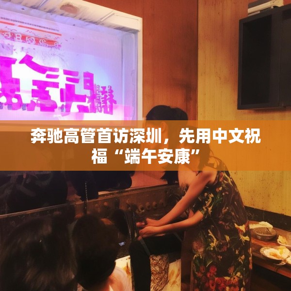 奔驰高管首访深圳，先用中文祝福“端午安康”