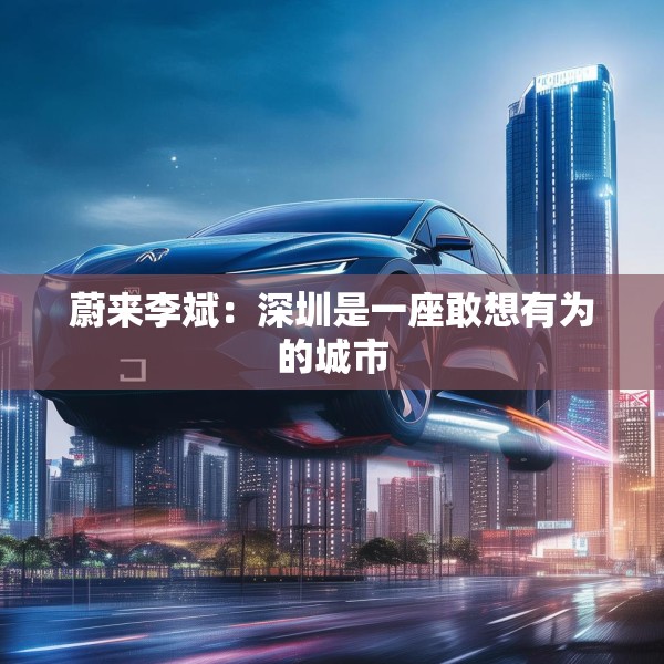 蔚来李斌：深圳是一座敢想有为的城市