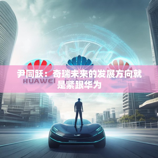 尹同跃：奇瑞未来的发展方向就是紧跟华为