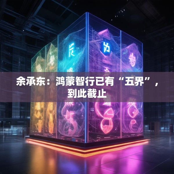 余承东：鸿蒙智行已有“五界”，到此截止