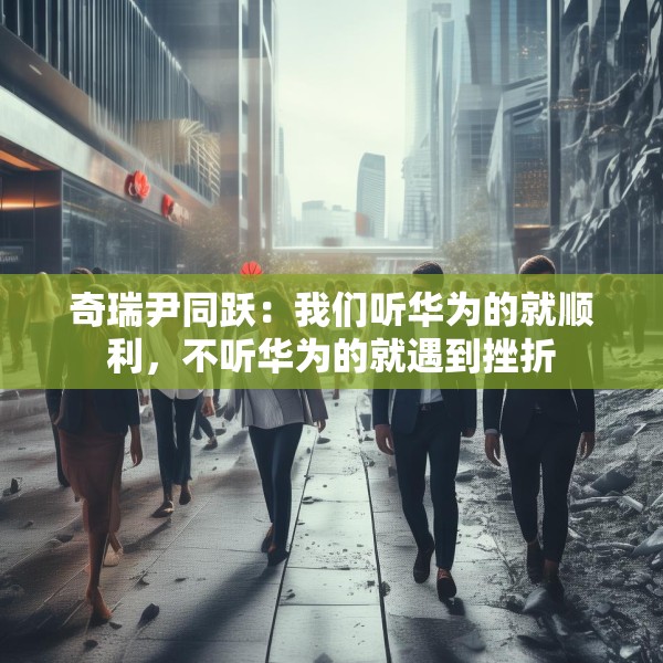 奇瑞尹同跃：我们听华为的就顺利，不听华为的就遇到挫折