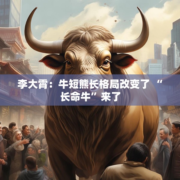 李大霄：牛短熊长格局改变了 “长命牛”来了