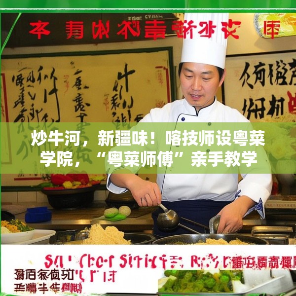 炒牛河，新疆味！喀技师设粤菜学院，“粤菜师傅”亲手教学