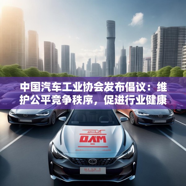 中国汽车工业协会发布倡议：维护公平竞争秩序，促进行业健康发展
