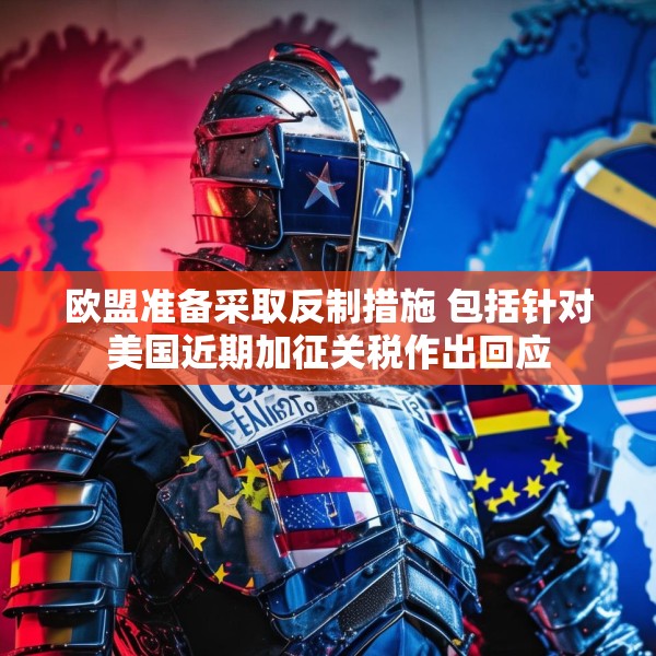 欧盟准备采取反制措施 包括针对美国近期加征关税作出回应