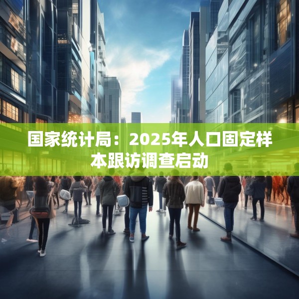 国家统计局：2025年人口固定样本跟访调查启动