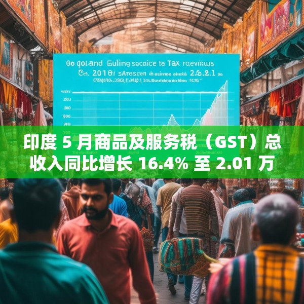 印度 5 月商品及服务税（GST）总收入同比增长 16.4% 至 2.01 万亿卢比