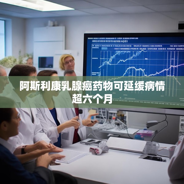 阿斯利康乳腺癌药物可延缓病情超六个月