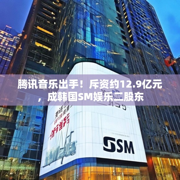 腾讯音乐出手！斥资约12.9亿元，成韩国SM娱乐二股东