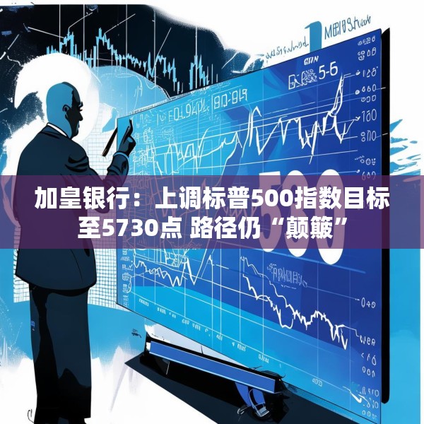加皇银行：上调标普500指数目标至5730点 路径仍“颠簸”