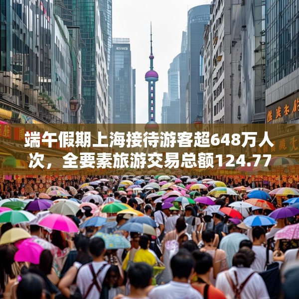 端午假期上海接待游客超648万人次，全要素旅游交易总额124.77亿元