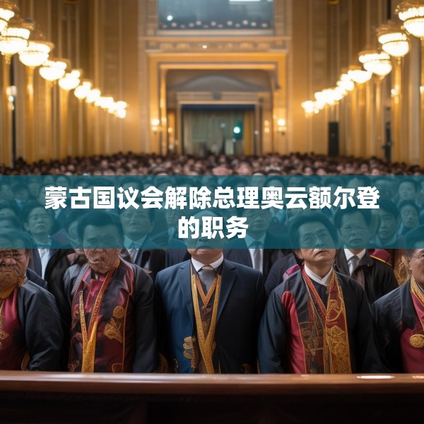 蒙古国议会解除总理奥云额尔登的职务