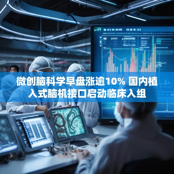 微创脑科学早盘涨逾10% 国内植入式脑机接口启动临床入组