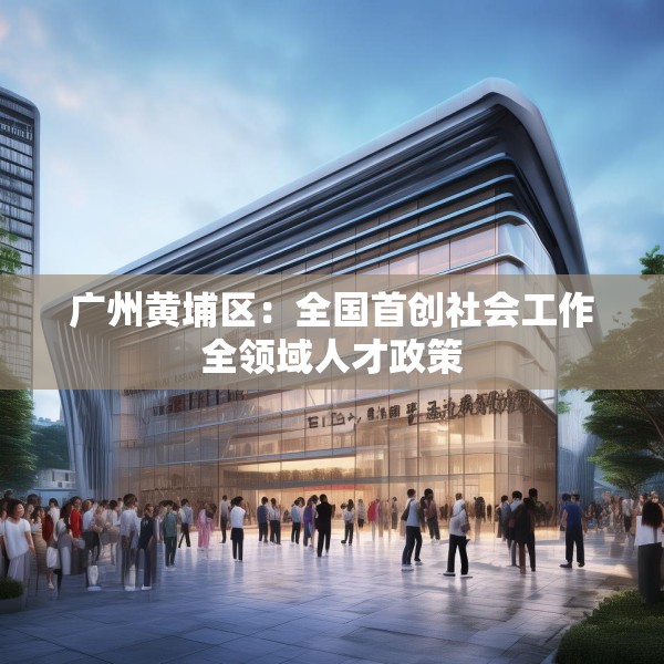 广州黄埔区：全国首创社会工作全领域人才政策