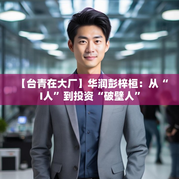【台青在大厂】华润彭梓桓：从“I人”到投资“破壁人”