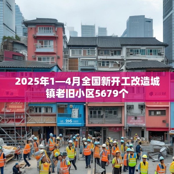 2025年1—4月全国新开工改造城镇老旧小区5679个