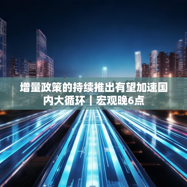 增量政策的持续推出有望加速国内大循环｜宏观晚6点