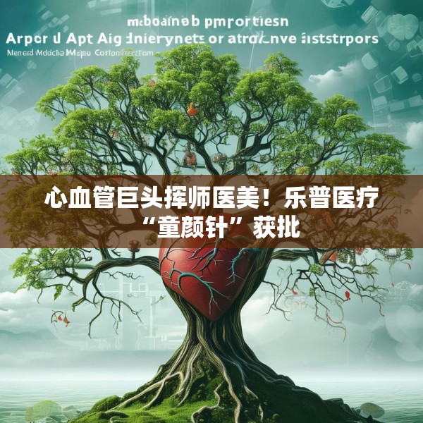心血管巨头挥师医美！乐普医疗“童颜针”获批