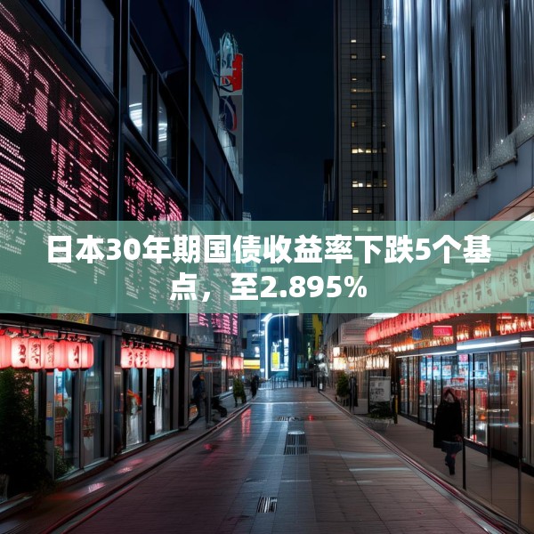 日本30年期国债收益率下跌5个基点，至2.895%
