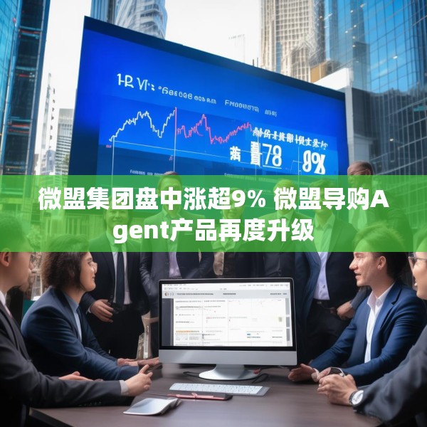 微盟集团盘中涨超9% 微盟导购Agent产品再度升级