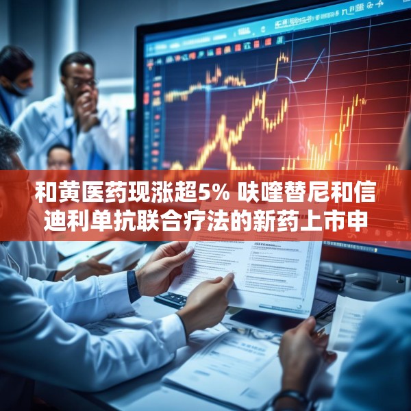 和黄医药现涨超5% 呋喹替尼和信迪利单抗联合疗法的新药上市申请获受理