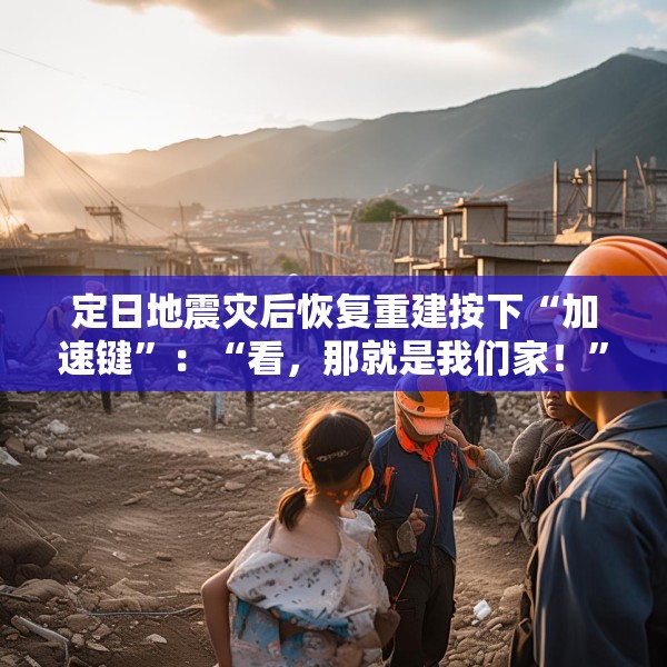 定日地震灾后恢复重建按下“加速键”：“看，那就是我们家！”