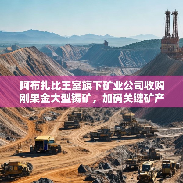 阿布扎比王室旗下矿业公司收购刚果金大型锡矿，加码关键矿产布局