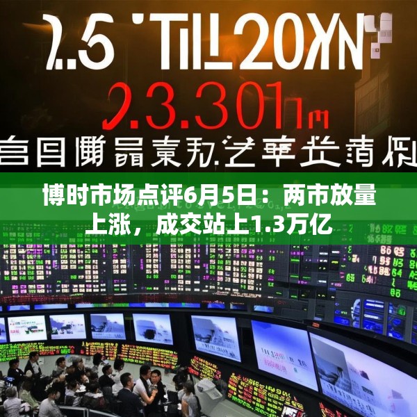 博时市场点评6月5日：两市放量上涨，成交站上1.3万亿