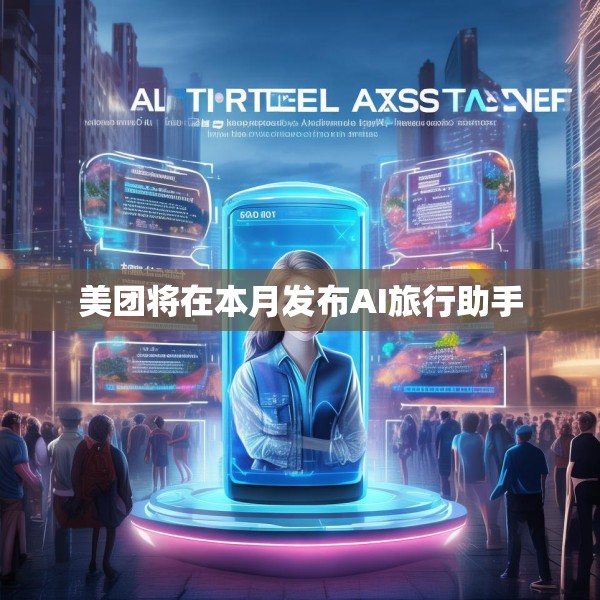 美团将在本月发布AI旅行助手